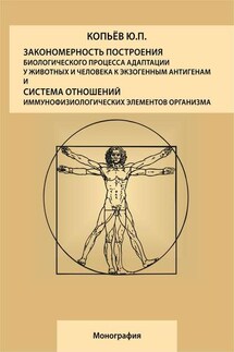 Закономерность построения биологического процесса адаптации у животных и человека к экзогенным антигенам и естественная система общих физиологических элементов организма: монография - Юрий Копьев