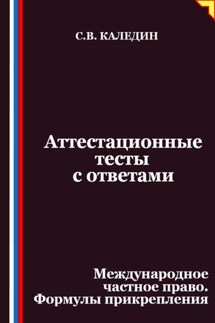 Аттестационные тесты с ответами. Международное частное право. Формулы прикрепления - Сергей Каледин
