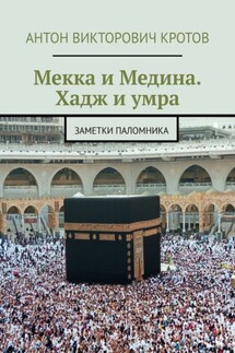 Мекка и Медина. Хадж и умра. Заметки паломника - Антон Кротов