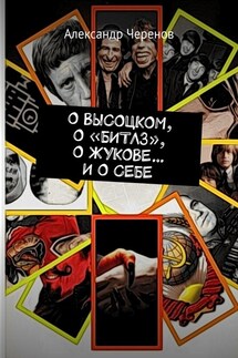 О ВЫСОЦКОМ, О «БИТЛЗ», О ЖУКОВЕ… И О СЕБЕ - Александр Черенов