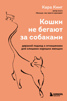 Кошки не бегают за собаками. Дерзкий подход к отношениям для слишком хороших женщин - Кара Кинг