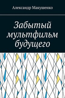 Забытый мультфильм будущего - Александр Макушенко