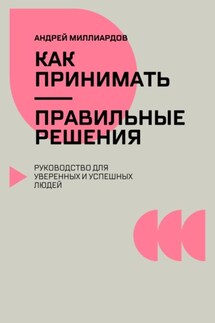 Как принимать правильные решения. Руководство для уверенных и успешных людей - Андрей Миллиардов