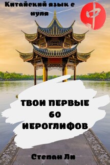 Китайский язык с нуля. «Твои первые 60 иероглифов» - Степан Ли