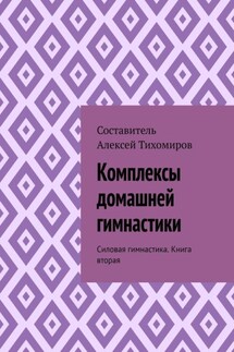 Комплексы домашней гимнастики. Силовая гимнастика. Книга вторая - Алексей Тихомиров