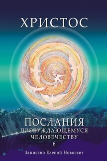 Христос. Послания пробуждающемуся человечеству. Книга 6. Ответы на вопросы - Елена Новосвит
