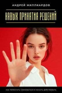Навык принятия решений. Как перестать сомневаться и начать действовать - Андрей Миллиардов