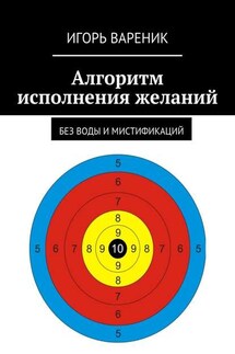 Алгоритм исполнения желаний. Без воды и мистификаций - Игорь Вареник