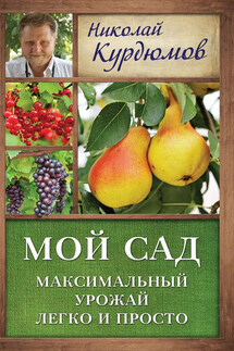 Мой сад. Максимальный урожай легко и просто - Николай Курдюмов