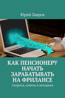 Как пенсионеру начать зарабатывать на фрилансе. Секреты, советы и методики - Юрий Лавров