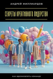 Секреты креативного лидерства. Как вдохновлять команду - Андрей Миллиардов