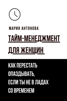 Тайм-менеджмент для женщин. Как перестать опаздывать, если ты не в ладах со временем - Мария Антонова