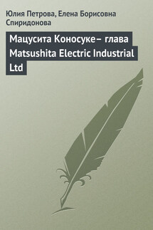 Мацусита Коносуке– глава Matsushita Electric Industrial Ltd - Елена Борисовна Спиридонова, Юлия Александровна Петрова