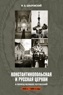 Константинопольская и Русская Церкви в период великих потрясений (1910-е – 1950-е гг.) - Михаил Шкаровский