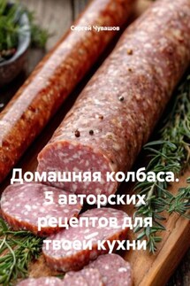Домашняя колбаса. 5 авторских рецептов для твоей кухни - Сергей Чувашов