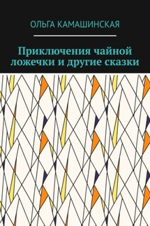Приключения чайной ложечки и другие сказки - Ольга Камашинская