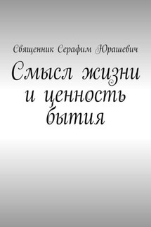 Смысл жизни и ценность бытия - Священник Серафим Юрашевич