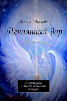 Нечаянный дар. Мистические и просто необычные истории - Клара Шахова