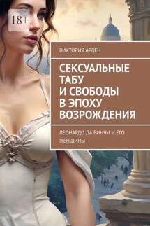 Сексуальные табу и свободы в эпоху Возрождения. Леонардо да Винчи и его женщины - Виктория Арден