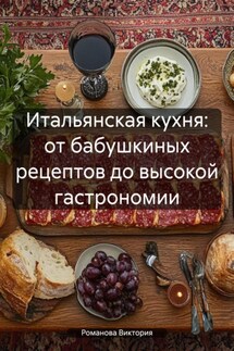 Итальянская кухня: от бабушкиных рецептов до высокой гастрономии - Романова Виктория