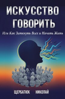 Искусство Говорить. Или Как Заткнуть Всех и Начать Жить - Николай Щербатюк