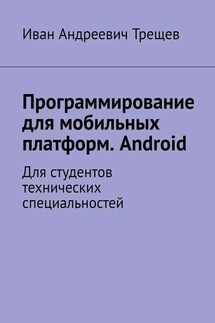 Программирование для мобильных платформ. Android. Для студентов технических специальностей - Иван Трещев