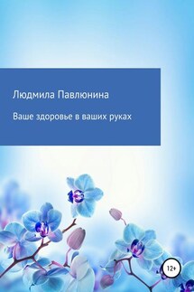 Ваше здоровье в ваших руках - Людмила Павлюнина