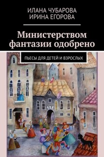 Министерством фантазии одобрено. Пьесы для детей и взрослых - Ирина Егорова, Илана Чубарова