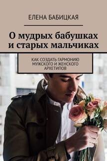 О мудрых бабушках и старых мальчиках. Как создать гармонию мужского и женского архетипов - Елена Бабицкая