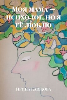 Моя мама – психолог, но я её люблю. Три повести о подростках - Ирина Каюкова