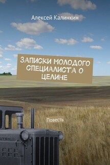 Записки молодого специалиста о целине. Повесть - Алексей Калинкин