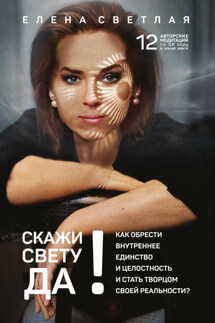 СКАЖИ СВЕТУ «ДА»! Как обрести внутреннее единство и целостность и стать Творцом своей реальности?. - Елена Светлая