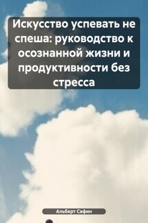 Искусство успевать не спеша: руководство к осознанной жизни и продуктивности без стресса - Альберт Сафин