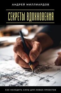 Секреты вдохновения. Как находить силы для новых проектов - Андрей Миллиардов