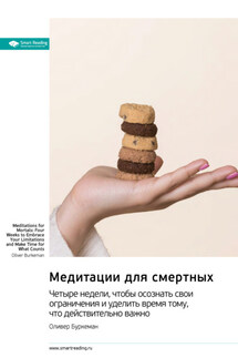 Медитации для смертных. Четыре недели, чтобы осознать свои ограничения и уделить время тому, что действительно важно. Оливер Буркеман. Саммари - Smart Reading