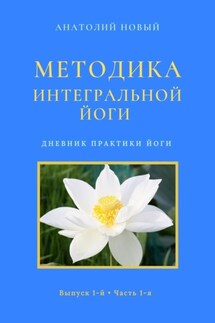 Методика интегральной йоги. Дневник практики йоги. Выпуск 1-й. Часть 1-я - Анатолий Новый