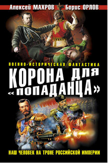 Корона для «попаданца». Наш человек на троне Российской Империи - Алексей Махров, Борис Орлов