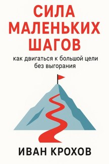 Сила маленьких шагов: как двигаться к большой цели без выгорания - Иван Крохов