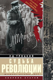 Судьба революции. Факты, оценки, выводы об истории борьбы в большевистской партии. Февраль – октябрь 1917 г. - Лев Троцкий