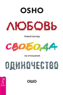 Любовь, свобода, одиночество. Новый взгляд на отношения - Бхагаван Раджниш (Ошо)