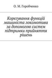 Корегування функцій машиніста локомотива за допомогою систем підтримки прийняття рішень - О. Горобченко