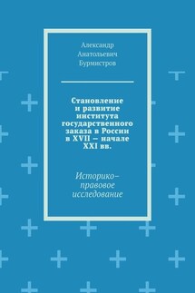 Становление и развитие института государственного заказа в России в XVII – начале XXI вв. Историко–правовое исследование - Александр Бурмистров