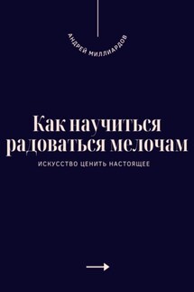 Как научиться радоваться мелочам. Искусство ценить настоящее - Андрей Миллиардов