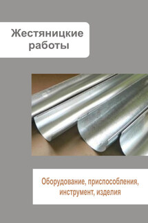 Жестяницкие работы. Оборудование, приспособления, инструмент, изделия - Илья Мельников