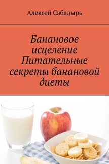 Банановое исцеление. Питательные секреты банановой диеты - Алексей Сабадырь