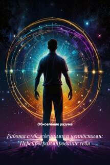 Работа с убеждениями и ценностями: Перепрограммирование себя - Обновление разума