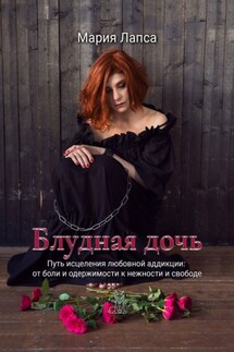 Блудная дочь. Путь исцеления любовной аддикции: от боли и одержимости к нежности и свободе - Мария Лапса