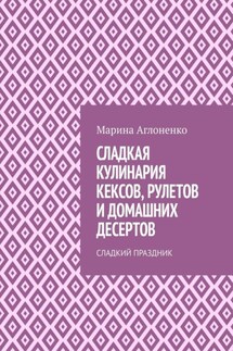 Сладкая кулинария кексов, рулетов и домашних десертов. Сладкий праздник - Марина Аглоненко