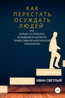 Как перестать осуждать людей, или Борьба со страстью осуждения в контексте православной аскетической психологии - Иван Светлый