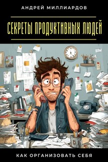 Секреты продуктивных людей. Как организовать себя - Андрей Миллиардов